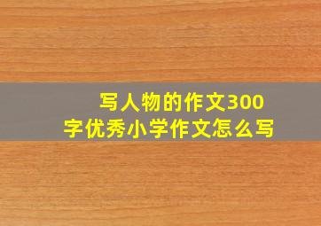 写人物的作文300字优秀小学作文怎么写