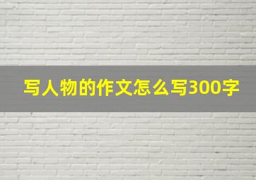 写人物的作文怎么写300字