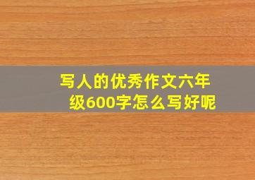 写人的优秀作文六年级600字怎么写好呢