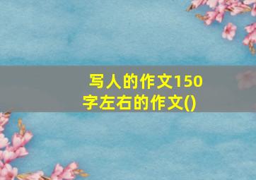 写人的作文150字左右的作文()