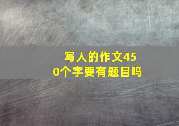 写人的作文450个字要有题目吗