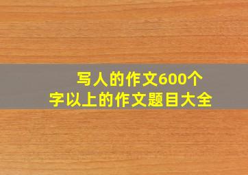 写人的作文600个字以上的作文题目大全