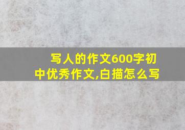 写人的作文600字初中优秀作文,白描怎么写