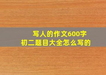 写人的作文600字初二题目大全怎么写的