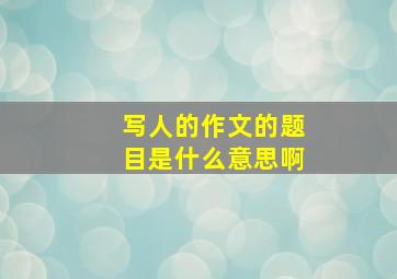 写人的作文的题目是什么意思啊