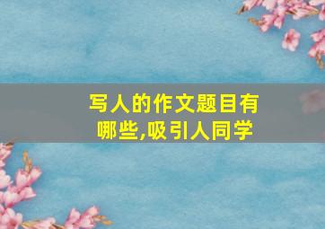 写人的作文题目有哪些,吸引人同学