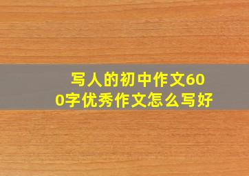 写人的初中作文600字优秀作文怎么写好