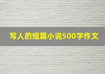 写人的短篇小说500字作文