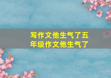 写作文他生气了五年级作文他生气了