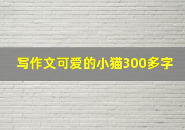 写作文可爱的小猫300多字