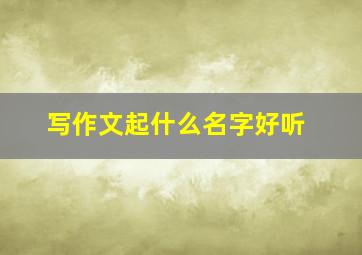 写作文起什么名字好听