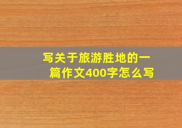 写关于旅游胜地的一篇作文400字怎么写