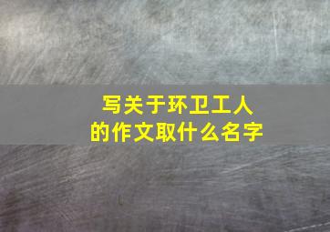 写关于环卫工人的作文取什么名字