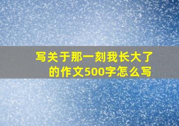 写关于那一刻我长大了的作文500字怎么写