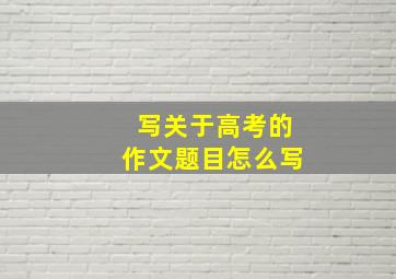 写关于高考的作文题目怎么写