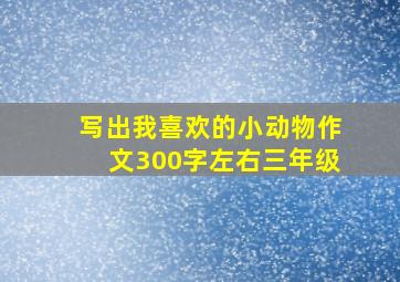 写出我喜欢的小动物作文300字左右三年级