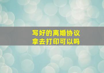 写好的离婚协议拿去打印可以吗