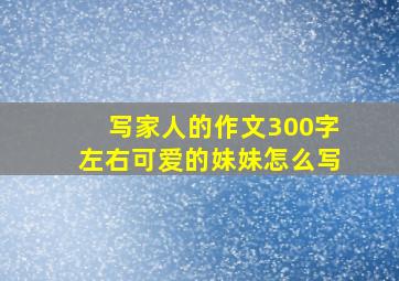 写家人的作文300字左右可爱的妹妹怎么写