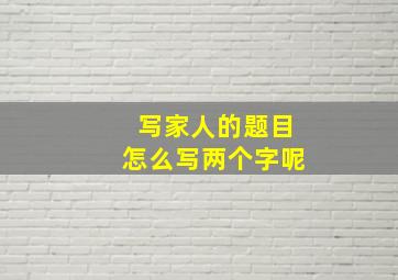 写家人的题目怎么写两个字呢