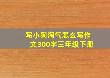 写小狗淘气怎么写作文300字三年级下册