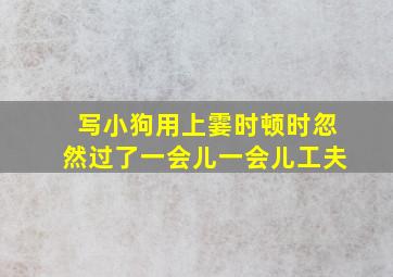 写小狗用上霎时顿时忽然过了一会儿一会儿工夫