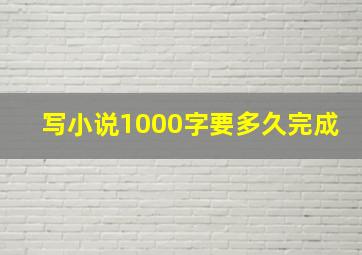 写小说1000字要多久完成