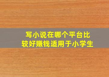 写小说在哪个平台比较好赚钱适用于小学生