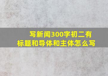 写新闻300字初二有标题和导体和主体怎么写