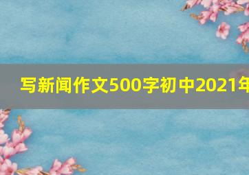 写新闻作文500字初中2021年