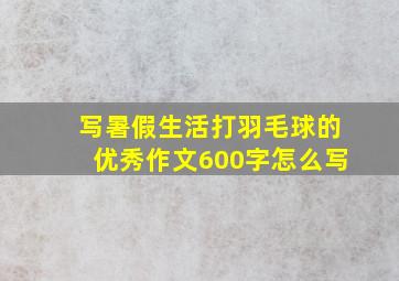 写暑假生活打羽毛球的优秀作文600字怎么写