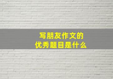 写朋友作文的优秀题目是什么