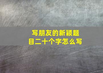 写朋友的新颖题目二十个字怎么写