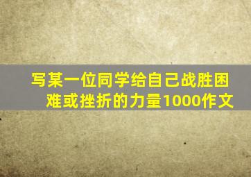 写某一位同学给自己战胜困难或挫折的力量1000作文