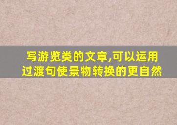 写游览类的文章,可以运用过渡句使景物转换的更自然