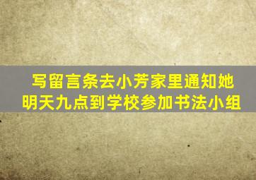 写留言条去小芳家里通知她明天九点到学校参加书法小组