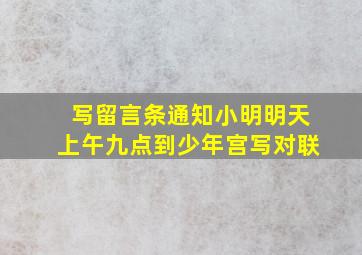 写留言条通知小明明天上午九点到少年宫写对联