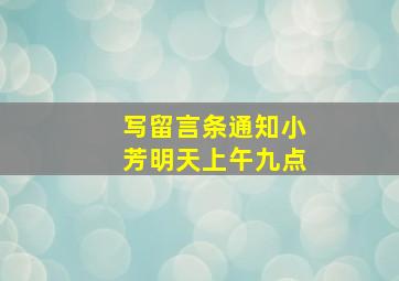 写留言条通知小芳明天上午九点