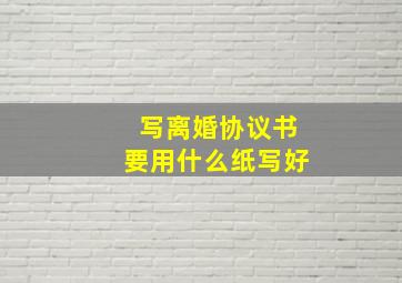 写离婚协议书要用什么纸写好