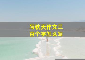 写秋天作文三百个字怎么写