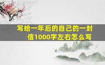 写给一年后的自己的一封信1000字左右怎么写