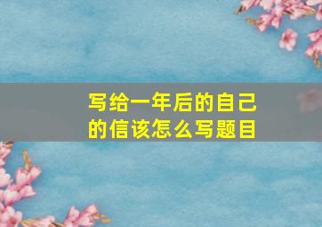 写给一年后的自己的信该怎么写题目