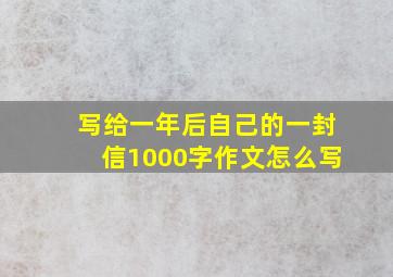 写给一年后自己的一封信1000字作文怎么写