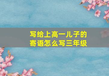 写给上高一儿子的寄语怎么写三年级