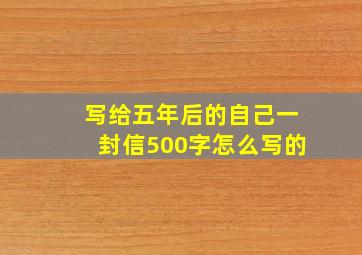 写给五年后的自己一封信500字怎么写的