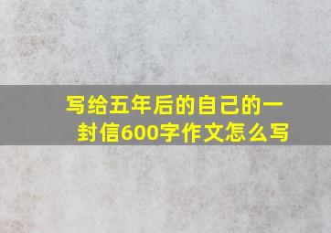 写给五年后的自己的一封信600字作文怎么写