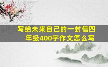 写给未来自己的一封信四年级400字作文怎么写