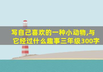 写自己喜欢的一种小动物,与它经过什么趣事三年级300字