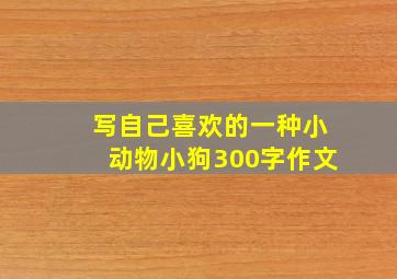 写自己喜欢的一种小动物小狗300字作文