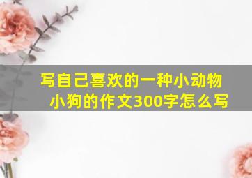 写自己喜欢的一种小动物小狗的作文300字怎么写