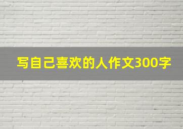 写自己喜欢的人作文300字